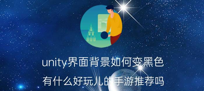 unity界面背景如何变黑色 有什么好玩儿的手游推荐吗？